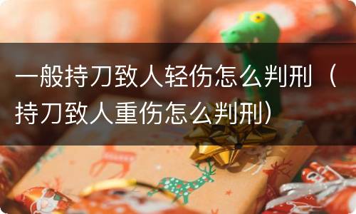 一般持刀致人轻伤怎么判刑（持刀致人重伤怎么判刑）