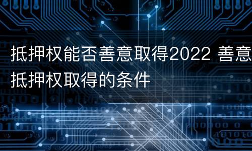 抵押权能否善意取得2022 善意抵押权取得的条件