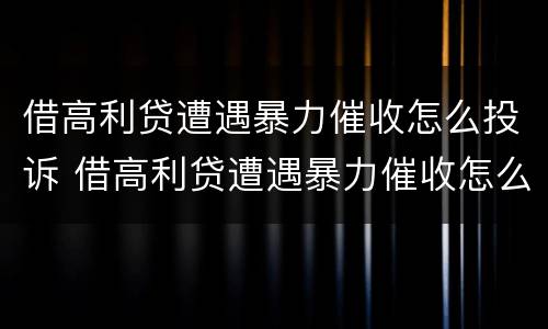 借高利贷遭遇暴力催收怎么投诉 借高利贷遭遇暴力催收怎么投诉他们