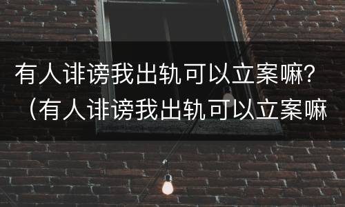 有人诽谤我出轨可以立案嘛？（有人诽谤我出轨可以立案嘛）