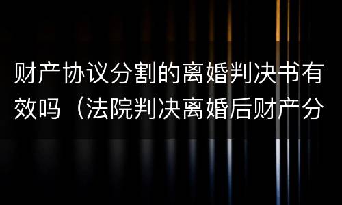 财产协议分割的离婚判决书有效吗（法院判决离婚后财产分割协议）
