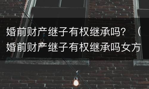 婚前财产继子有权继承吗？（婚前财产继子有权继承吗女方）