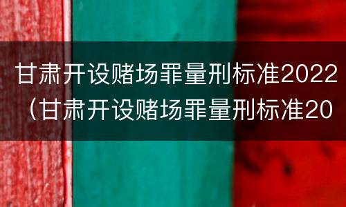 甘肃开设赌场罪量刑标准2022（甘肃开设赌场罪量刑标准2022最新）