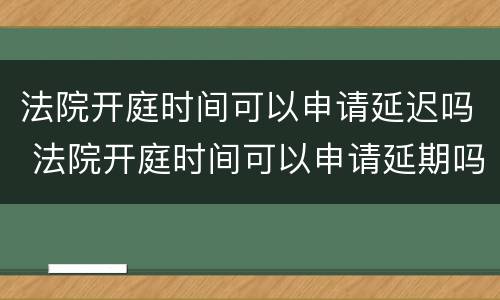 法院开庭时间可以申请延迟吗 法院开庭时间可以申请延期吗