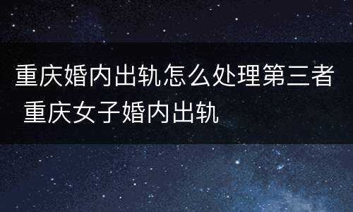 重庆婚内出轨怎么处理第三者 重庆女子婚内出轨