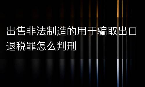 出售非法制造的用于骗取出口退税罪怎么判刑