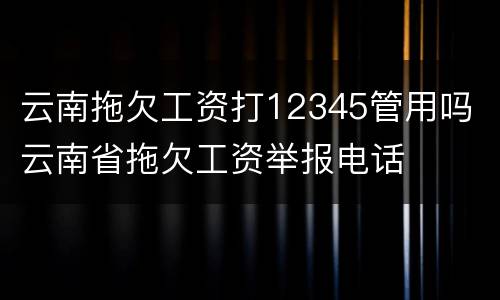 云南拖欠工资打12345管用吗 云南省拖欠工资举报电话