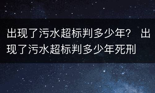 出现了污水超标判多少年？ 出现了污水超标判多少年死刑