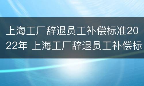 上海工厂辞退员工补偿标准2022年 上海工厂辞退员工补偿标准2022年度