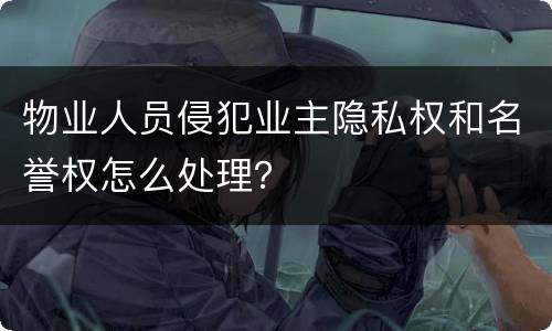 物业人员侵犯业主隐私权和名誉权怎么处理？
