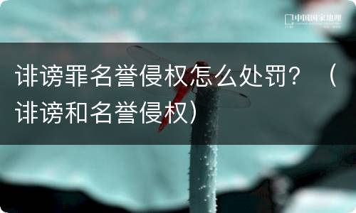 诽谤罪名誉侵权怎么处罚？（诽谤和名誉侵权）