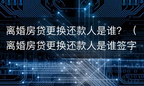 离婚房贷更换还款人是谁？（离婚房贷更换还款人是谁签字）