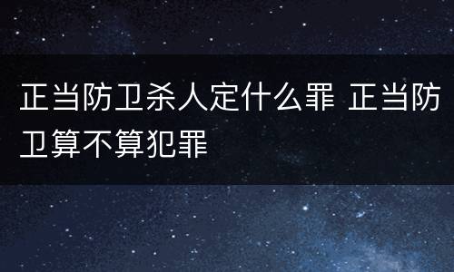 正当防卫杀人定什么罪 正当防卫算不算犯罪