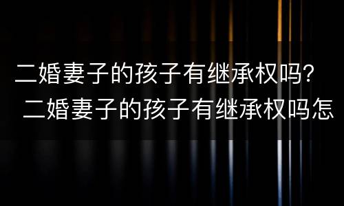 二婚妻子的孩子有继承权吗？ 二婚妻子的孩子有继承权吗怎么办