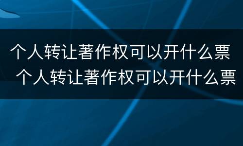 个人转让著作权可以开什么票 个人转让著作权可以开什么票据