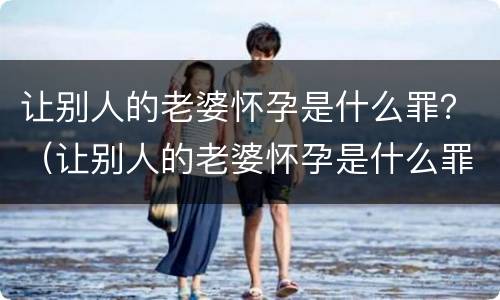 让别人的老婆怀孕是什么罪？（让别人的老婆怀孕是什么罪行）