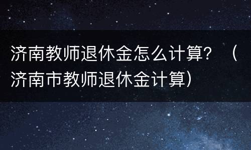 济南教师退休金怎么计算？（济南市教师退休金计算）