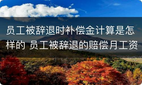 员工被辞退时补偿金计算是怎样的 员工被辞退的赔偿月工资标准