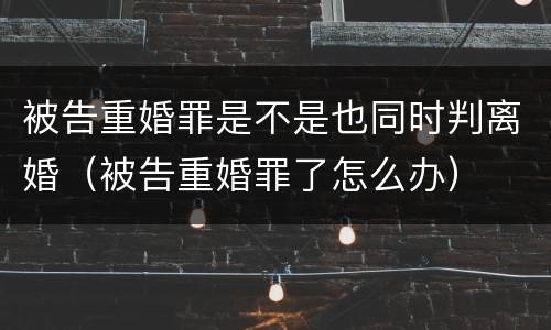 被告重婚罪是不是也同时判离婚（被告重婚罪了怎么办）