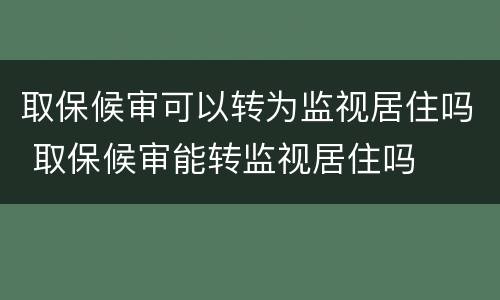 取保候审可以转为监视居住吗 取保候审能转监视居住吗