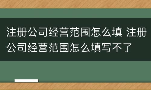注册公司经营范围怎么填 注册公司经营范围怎么填写不了