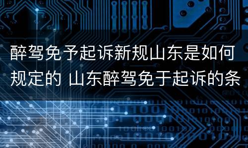 醉驾免予起诉新规山东是如何规定的 山东醉驾免于起诉的条件