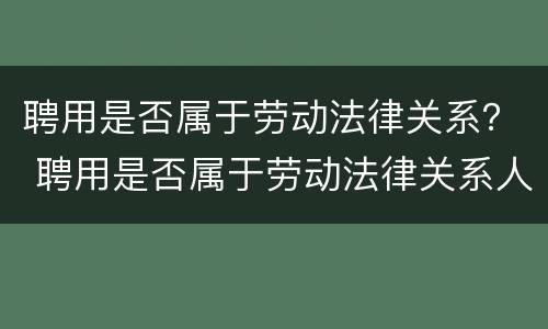 聘用是否属于劳动法律关系？ 聘用是否属于劳动法律关系人