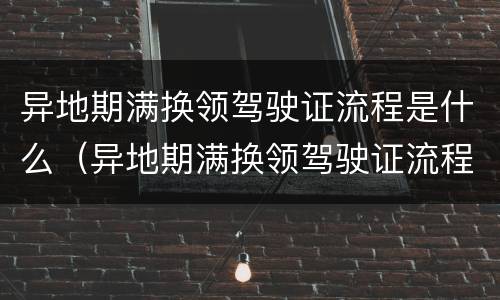 异地期满换领驾驶证流程是什么（异地期满换领驾驶证流程是什么意思）