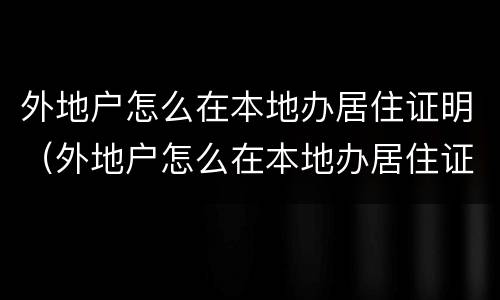 外地户怎么在本地办居住证明（外地户怎么在本地办居住证明啊）