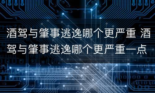 酒驾与肇事逃逸哪个更严重 酒驾与肇事逃逸哪个更严重一点