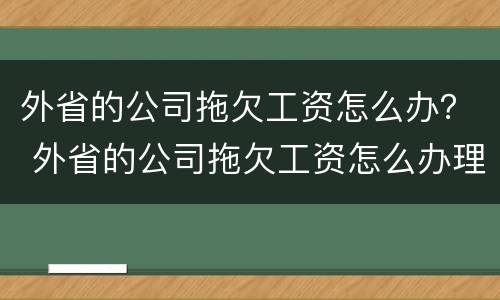 外省的公司拖欠工资怎么办？ 外省的公司拖欠工资怎么办理