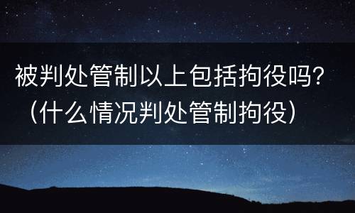 被判处管制以上包括拘役吗？（什么情况判处管制拘役）