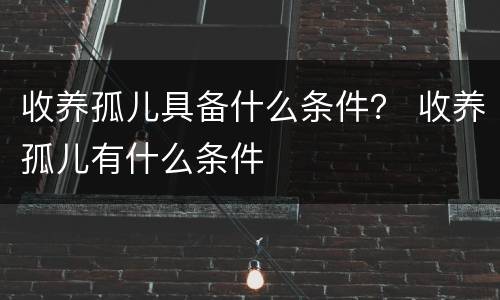 收养孤儿具备什么条件？ 收养孤儿有什么条件