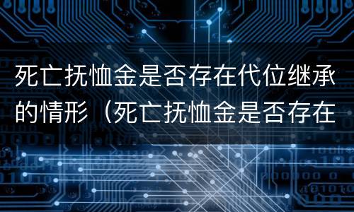 死亡抚恤金是否存在代位继承的情形（死亡抚恤金是否存在代位继承的情形之一）