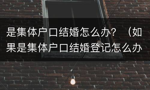 是集体户口结婚怎么办？（如果是集体户口结婚登记怎么办）