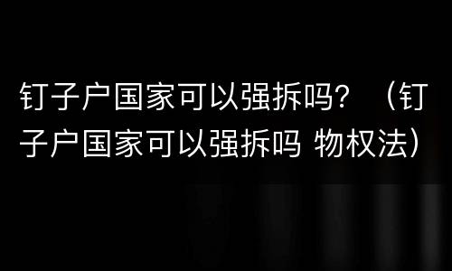 钉子户国家可以强拆吗？（钉子户国家可以强拆吗 物权法）