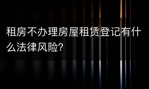 租房不办理房屋租赁登记有什么法律风险？