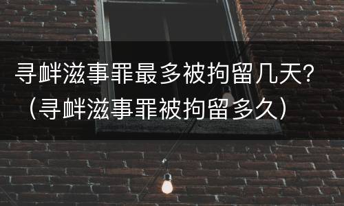 寻衅滋事罪最多被拘留几天？（寻衅滋事罪被拘留多久）