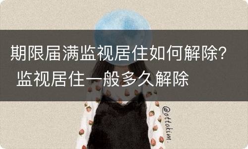 期限届满监视居住如何解除？ 监视居住一般多久解除