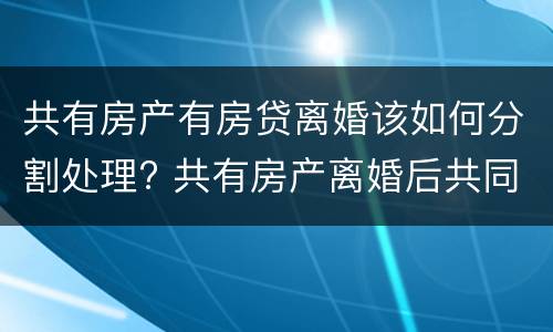 共有房产有房贷离婚该如何分割处理? 共有房产离婚后共同贷款没还清
