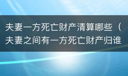 夫妻一方死亡财产清算哪些（夫妻之间有一方死亡财产归谁）