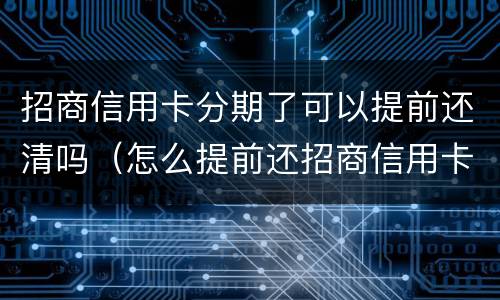 招商信用卡分期了可以提前还清吗（怎么提前还招商信用卡分期）