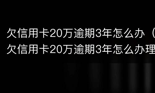 欠信用卡20万逾期3年怎么办（欠信用卡20万逾期3年怎么办理）