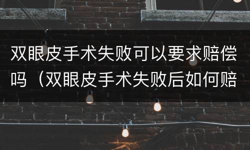 双眼皮手术失败可以要求赔偿吗（双眼皮手术失败后如何赔偿）