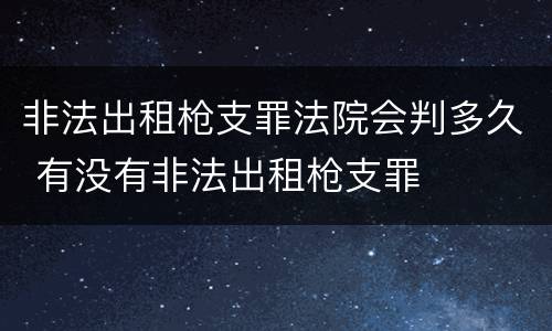 非法出租枪支罪法院会判多久 有没有非法出租枪支罪