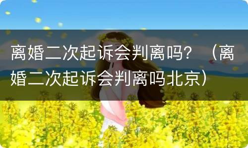 离婚二次起诉会判离吗？（离婚二次起诉会判离吗北京）