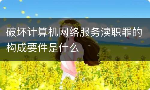 破坏计算机网络服务渎职罪的构成要件是什么
