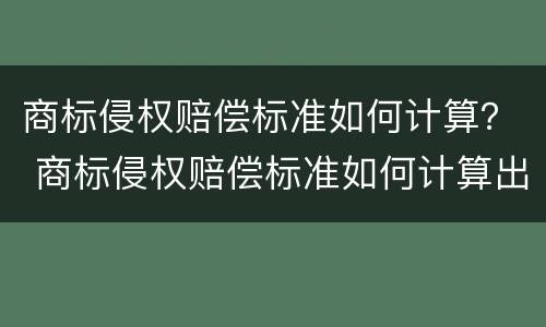 商标侵权赔偿标准如何计算？ 商标侵权赔偿标准如何计算出来