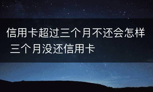 信用卡超过三个月不还会怎样 三个月没还信用卡
