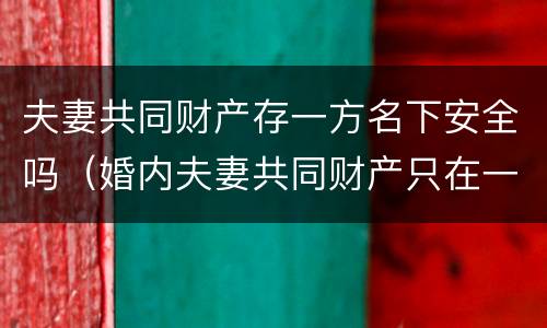 夫妻共同财产存一方名下安全吗（婚内夫妻共同财产只在一方名下）